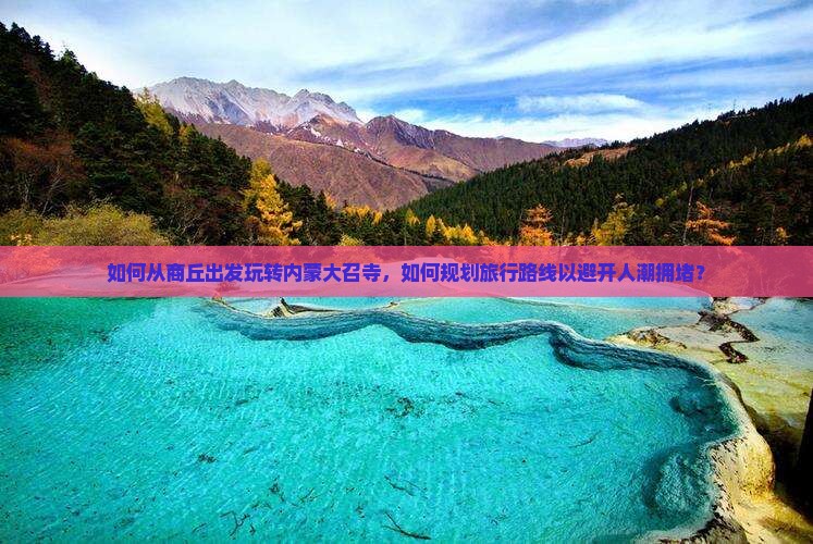 如何从商丘出发玩转内蒙大召寺，如何规划旅行路线以避开人潮拥堵？