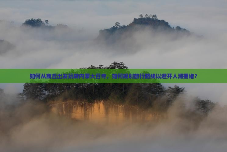 如何从商丘出发玩转内蒙大召寺，如何规划旅行路线以避开人潮拥堵？