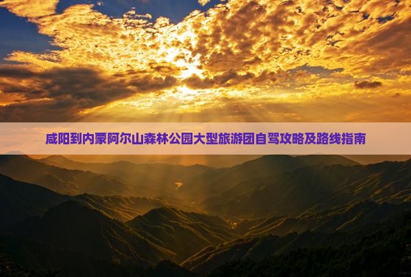咸阳到内蒙阿尔山森林公园大型旅游团自驾攻略及路线指南