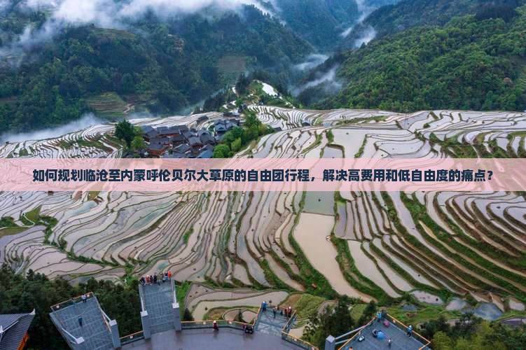 如何规划临沧至内蒙呼伦贝尔大草原的自由团行程，解决高费用和低自由度的痛点？