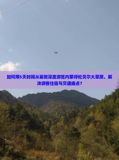 如何用5天时间从襄樊深度游览内蒙呼伦贝尔大草原，解决游客住宿与交通痛点？
