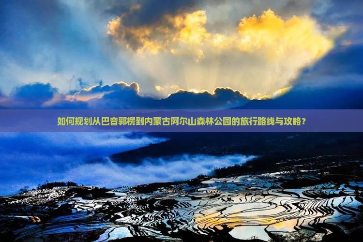 如何规划从巴音郭楞到内蒙古阿尔山森林公园的旅行路线与攻略？