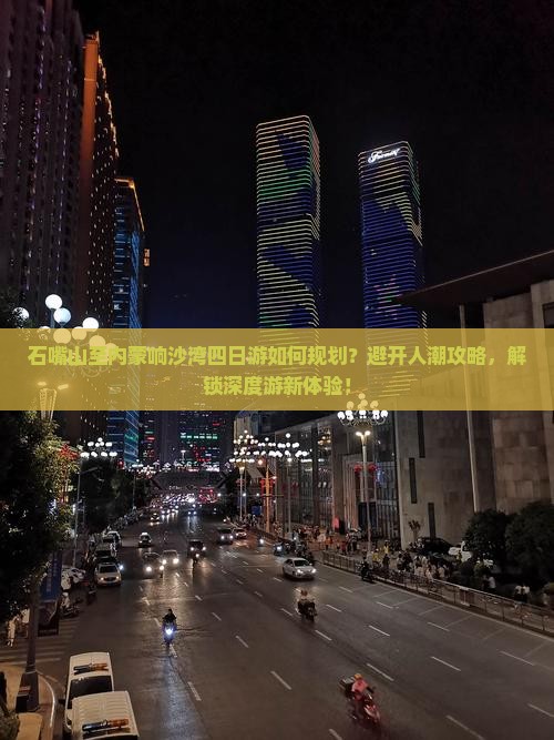 石嘴山至内蒙响沙湾四日游如何规划？避开人潮攻略，解锁深度游新体验！
