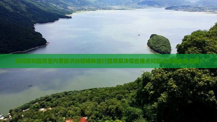 如何规划固原至内蒙额济纳胡杨林旅行路犀解决哪些痛点问题才末游金秋美景？