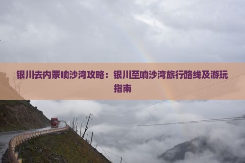 银川去内蒙响沙湾攻略：银川至响沙湾旅行路线及游玩指南