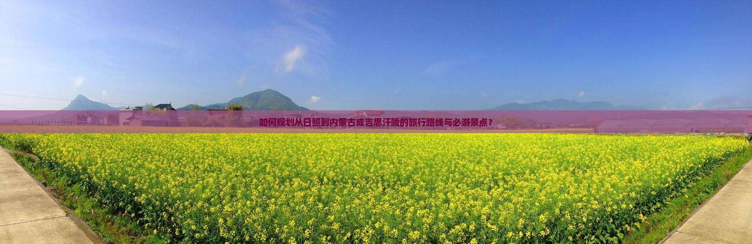如何规划从日照到内蒙古成吉思汗陵的旅行路线与必游景点？