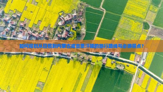 如何规划从日照到内蒙古成吉思汗陵的旅行路线与必游景点？