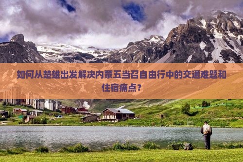 如何从楚雄出发解决内蒙五当召自由行中的交通难题和住宿痛点? 如何从楚雄出发解决内蒙五当召自由行中的交通难题和住宿痛点?