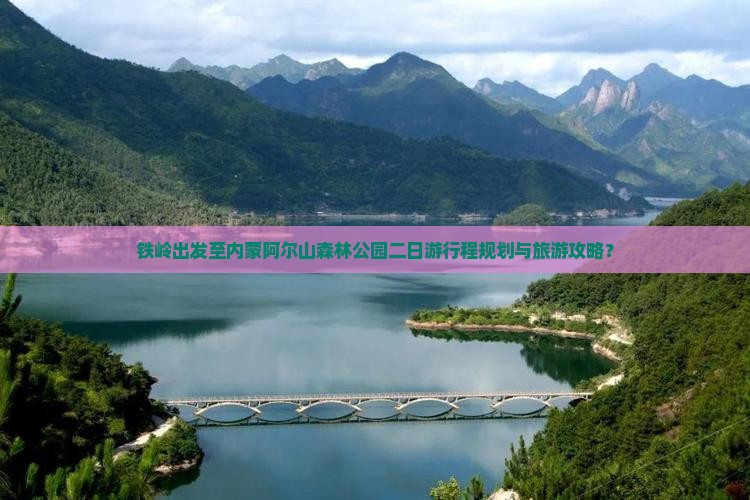 铁岭出发至内蒙阿尔山森林公园二日游行程规划与旅游攻略？