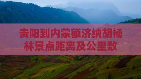 贵阳到内蒙额济纳胡杨林景点距离及公里数