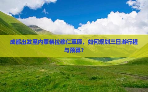 成都出发至内蒙希拉穆仁草原，如何规划三日游行程与预算？