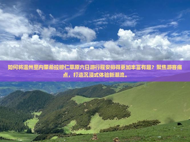 如何将温州至内蒙希拉穆仁草原六日游行程安排得更加丰富有趣？聚焦游客痛点，打造沉浸式体验新潮流。