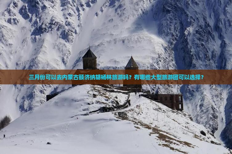 三月份可以去内蒙古额济纳胡杨林旅游吗？有哪些大型旅游团可以选择？