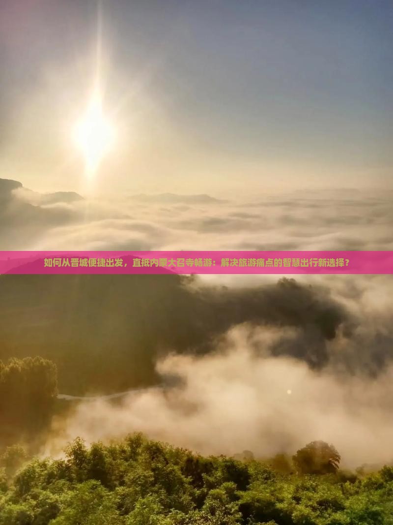 如何从晋城便捷出发，直抵内蒙大召寺畅游：解决旅游痛点的智慧出行新选择？