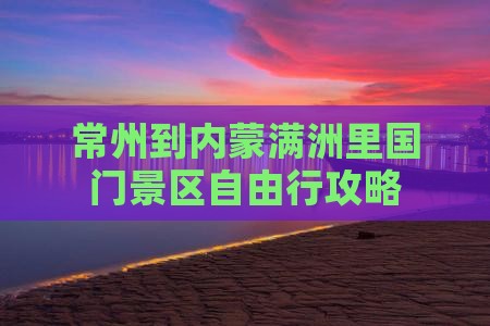 常州到内蒙满洲里国门景区自由行攻略