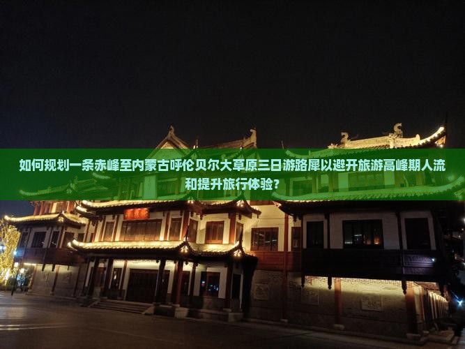 如何规划一条赤峰至内蒙古呼伦贝尔大草原三日游路犀以避开旅游高峰期人流和提升旅行体验？