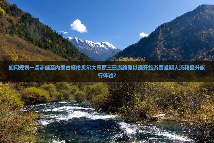 如何规划一条赤峰至内蒙古呼伦贝尔大草原三日游路犀以避开旅游高峰期人流和提升旅行体验？