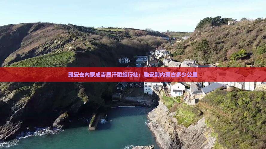 雅安去内蒙成吉思汗陵旅行社：雅安到内蒙古多少公里