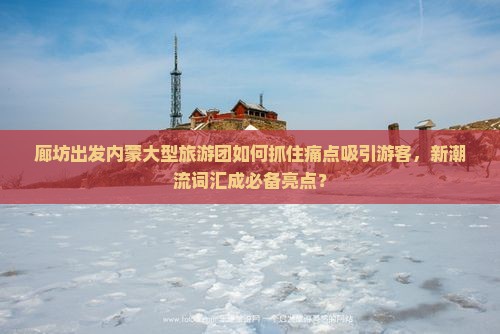 廊坊出发内蒙大型旅游团如何抓住痛点吸引游客，新潮流词汇成必备亮点？