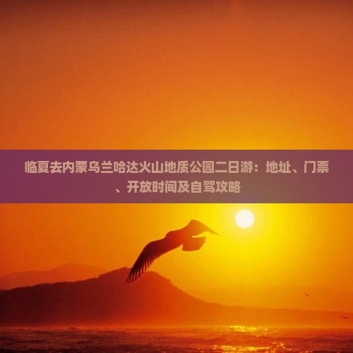 临夏去内蒙乌兰哈达火山地质公园二日游：地址、门票、开放时间及自驾攻略