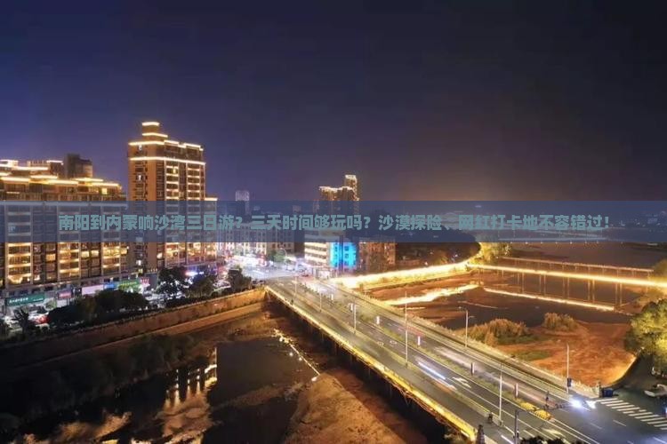 南阳到内蒙响沙湾三日游？三天时间够玩吗？沙漠探险、网红打卡地不容错过！