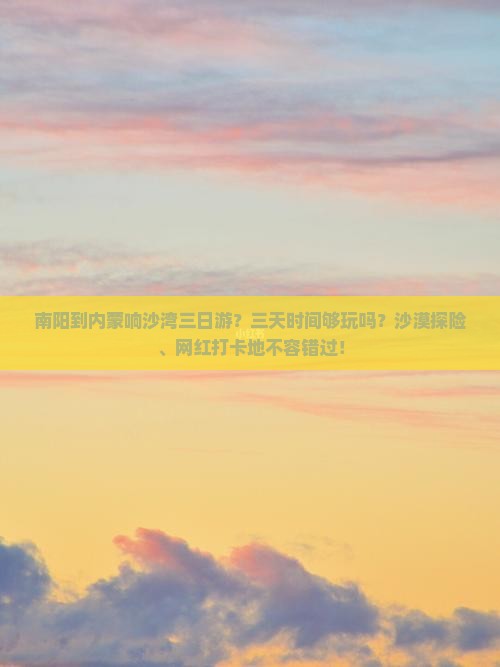 南阳到内蒙响沙湾三日游？三天时间够玩吗？沙漠探险、网红打卡地不容错过！