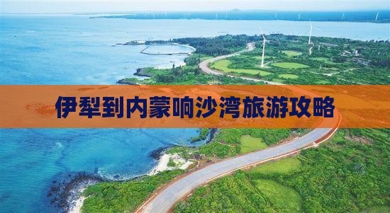 伊犁到内蒙响沙湾旅游攻略