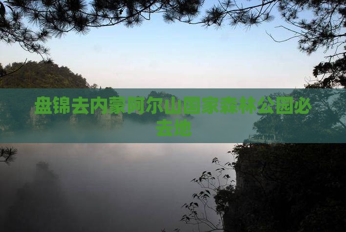 盘锦去内蒙阿尔山国家森林公园必去地