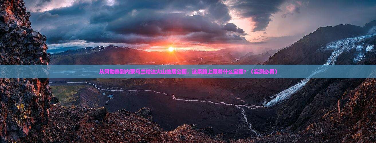 阿勒泰到内蒙乌兰哈达火山地质公园哪里玩