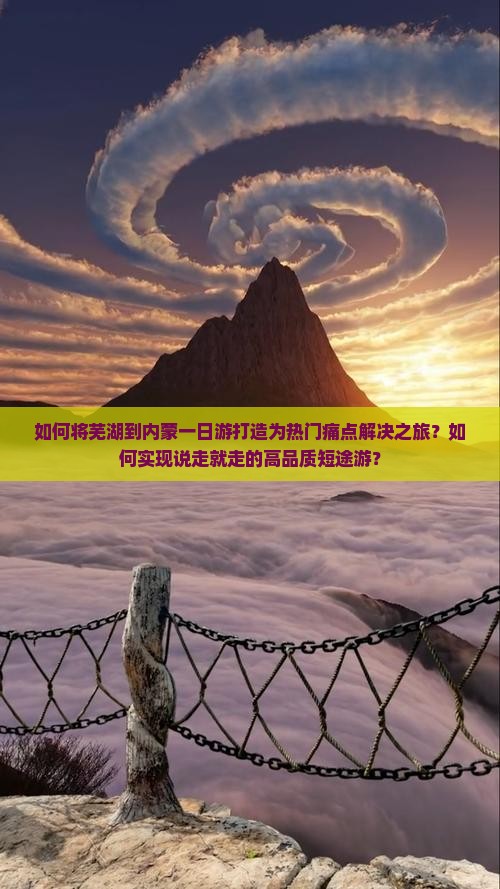 如何将芜湖到内蒙一日游打造为热门痛点解决之旅？如何实现说走就走的高品质短途游？