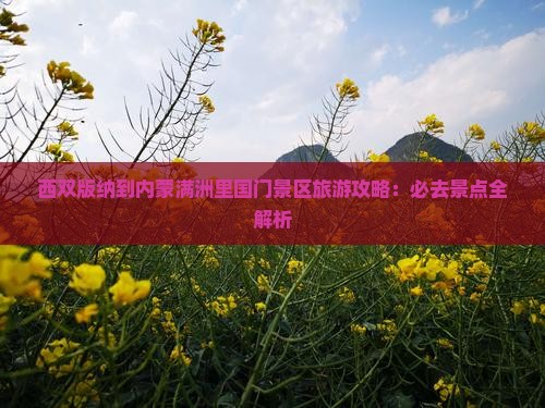 西双版纳到内蒙满洲里国门景区旅游攻略：必去景点全解析