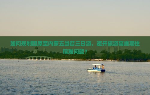 如何规划固原至内蒙五当召三日游，避开旅游高峰期住宿难问题？