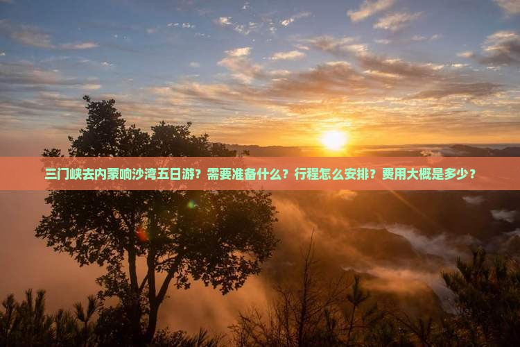 三门峡去内蒙响沙湾五日游？需要准备什么？行程怎么安排？费用大概是多少？