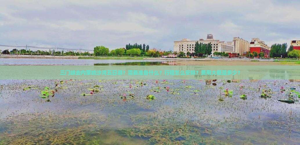 三门峡去内蒙响沙湾五日游？需要准备什么？行程怎么安排？费用大概是多少？