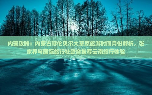 内蒙攻略：内蒙古呼伦贝尔大草原旅游时间月份解析，张家界与国际旅行社联合推荐云南旅行体验