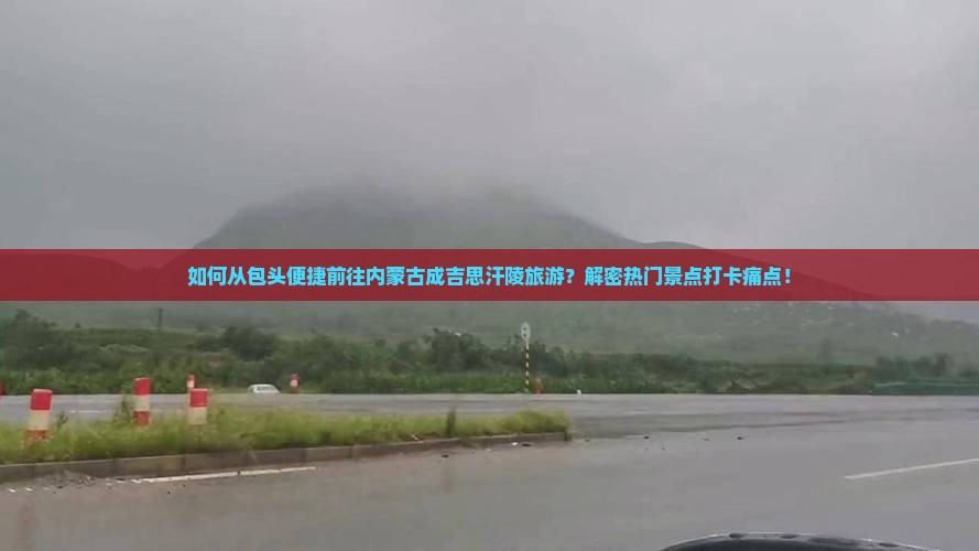 如何从包头便捷前往内蒙古成吉思汗陵旅游？解密热门景点打卡痛点！