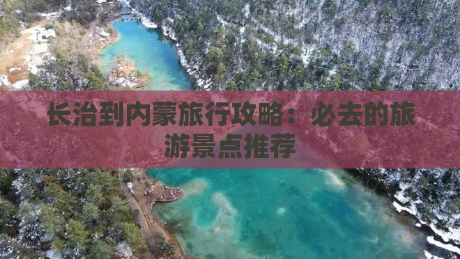 长治到内蒙旅行攻略：必去的旅游景点推荐