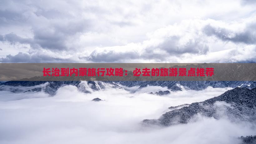 长治到内蒙旅行攻略：必去的旅游景点推荐