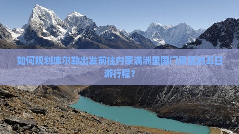 如何规划库尔勒出发前往内蒙满洲里国门景区的五日游行程？