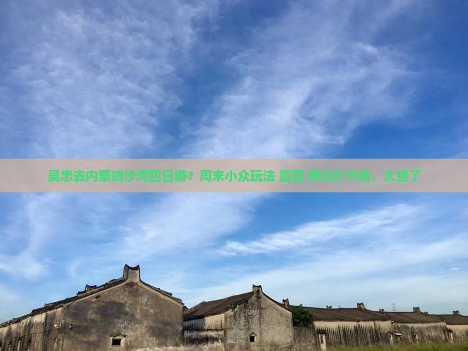吴忠去内蒙响沙湾四日游？周末小众玩法+露营+网红打卡地，太绝了
