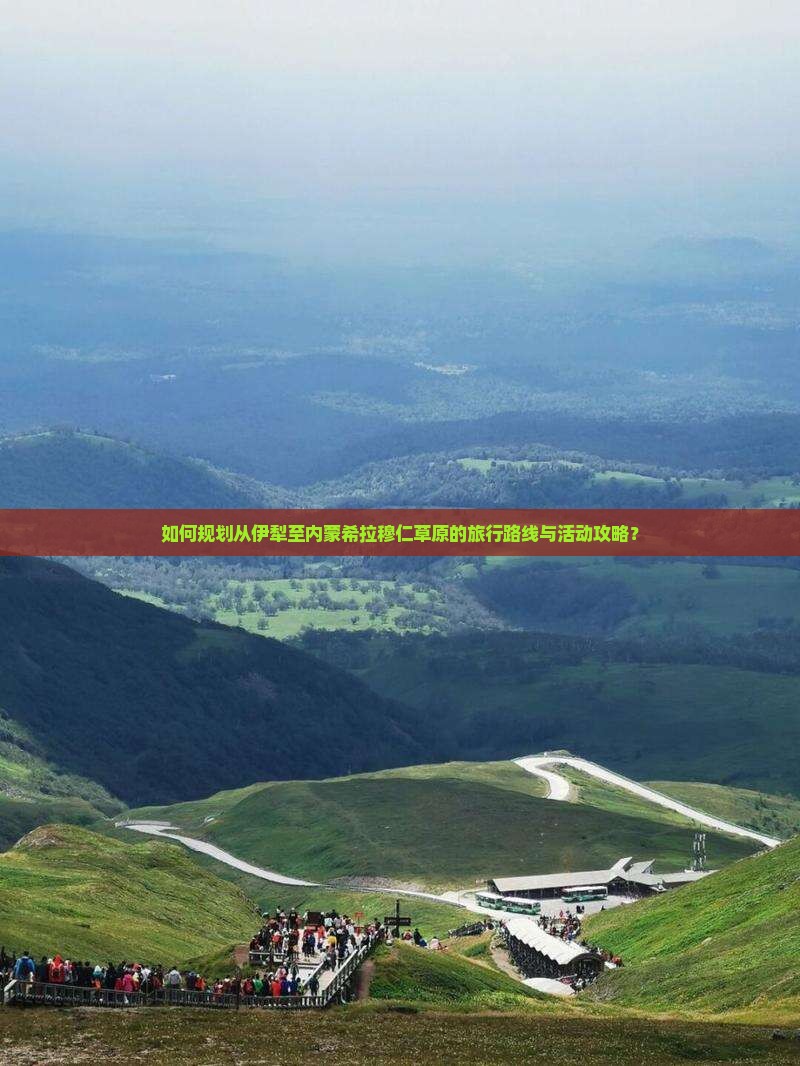 如何规划从伊犁至内蒙希拉穆仁草原的旅行路线与活动攻略？