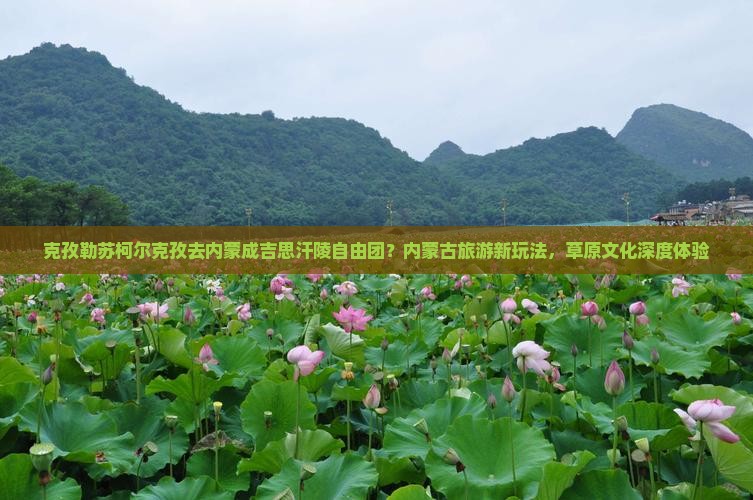 克孜勒苏柯尔克孜去内蒙成吉思汗陵自由团？内蒙古旅游新玩法，草原文化深度体验