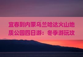 宜春到内蒙乌兰哈达火山地质公园四日游：冬季游玩攻略、门票价格及自驾车型推荐