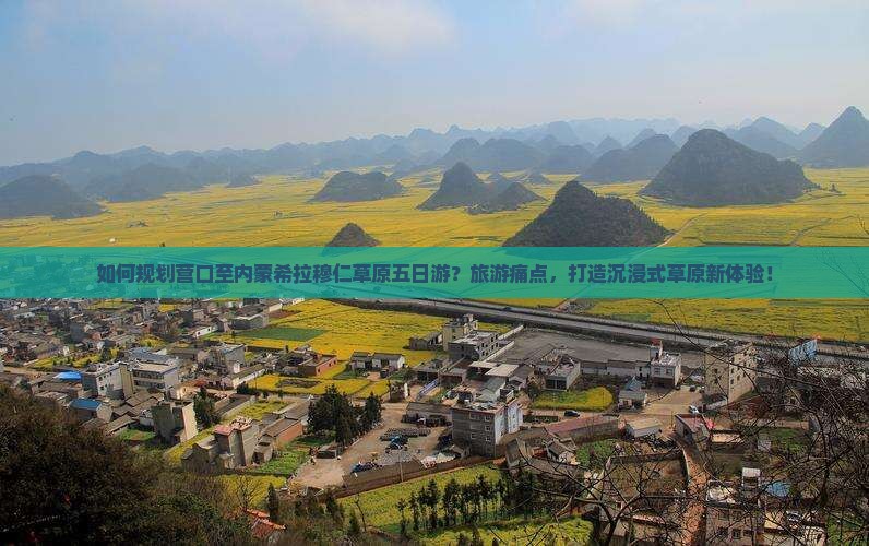 如何规划营口至内蒙希拉穆仁草原五日游？旅游痛点，打造沉浸式草原新体验！