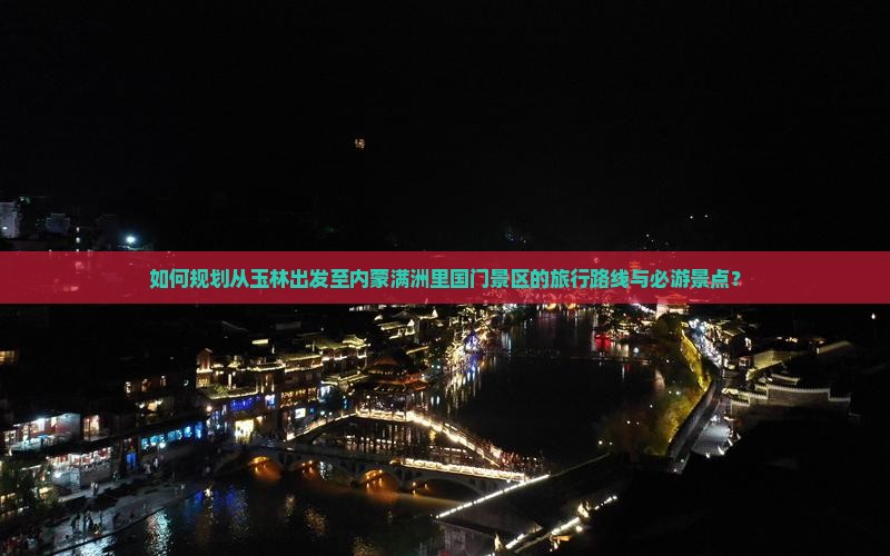 如何规划从玉林出发至内蒙满洲里国门景区的旅行路线与必游景点？
