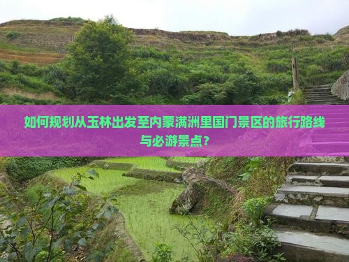 如何规划从玉林出发至内蒙满洲里国门景区的旅行路线与必游景点？