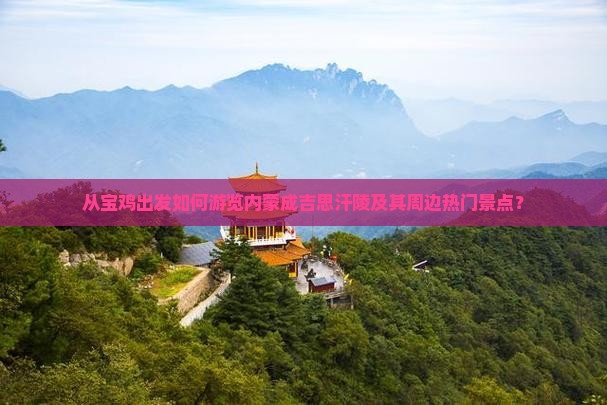 从宝鸡出发如何游览内蒙成吉思汗陵及其周边热门景点？