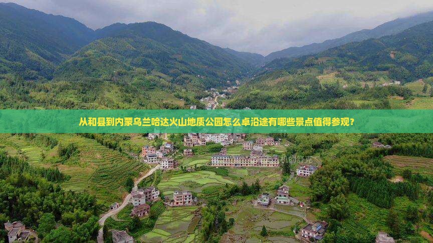 从和县到内蒙乌兰哈达火山地质公园怎么卓沿途有哪些景点值得参观？