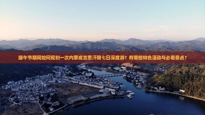 端午节期间如何规划一次内蒙成吉思汗陵七日深度游？有哪些特色活动与必看景点？