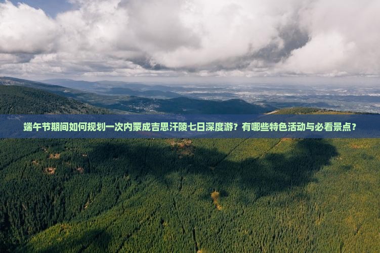 端午节期间如何规划一次内蒙成吉思汗陵七日深度游？有哪些特色活动与必看景点？
